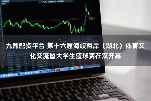 九鼎配资平台 第十六届海峡两岸(湖北)体育文化交流暨大学生篮球赛在汉开幕