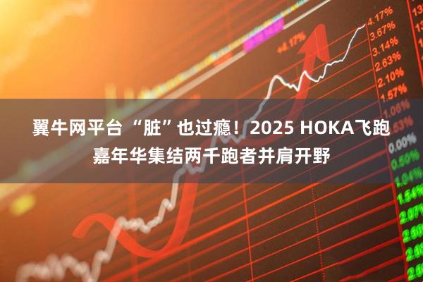 翼牛网平台 “脏”也过瘾!2025 HOKA飞跑嘉年华集结两千跑者并肩开野
