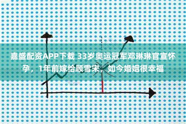 嘉盛配资APP下载 33岁奥运冠军邓琳琳官宣怀孕,1年前嫁给顾雪宋,如今婚姻很幸福