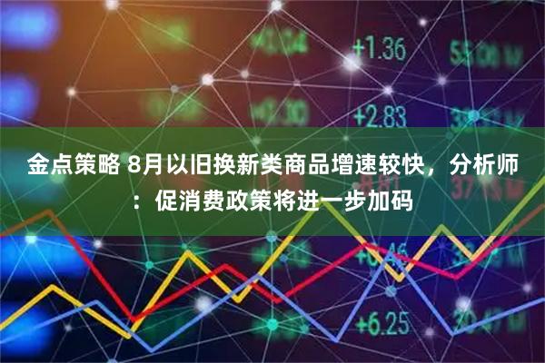 金点策略 8月以旧换新类商品增速较快,分析师:促消费政策将进一步加码