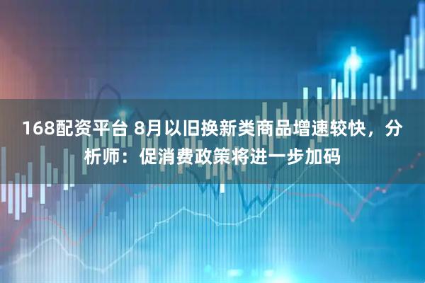 168配资平台 8月以旧换新类商品增速较快,分析师:促消费政策将进一步加码