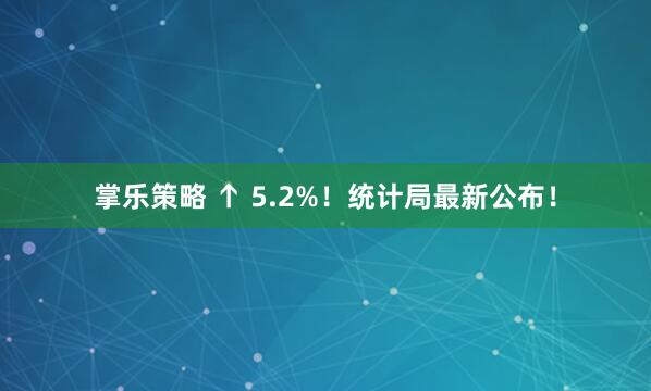 掌乐策略 ↑ 5.2%!统计局最新公布!