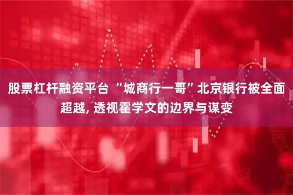 股票杠杆融资平台 “城商行一哥”北京银行被全面超越, 透视霍学文的边界与谋变