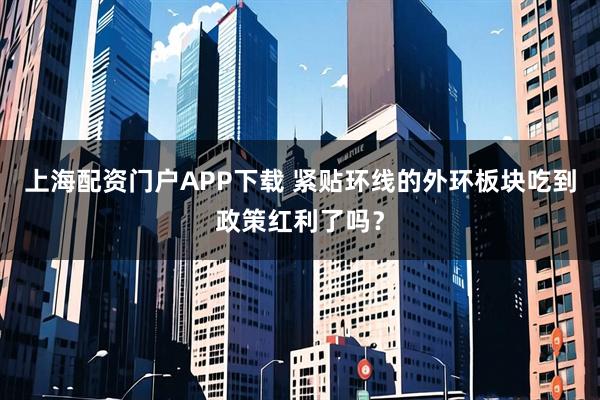 上海配资门户APP下载 紧贴环线的外环板块吃到政策红利了吗?