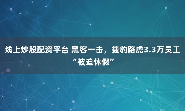 线上炒股配资平台 黑客一击,捷豹路虎3.3万员工“被迫休假”