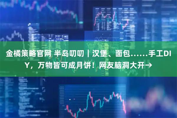 金橘策略官网 半岛叨叨|汉堡、面包……手工DIY,万物皆可成月饼!网友脑洞大开→