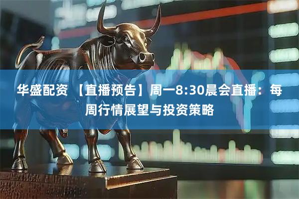 华盛配资 【直播预告】周一8:30晨会直播：每周行情展望与投资策略