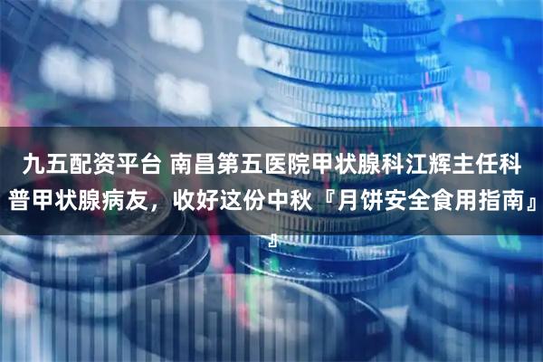 九五配资平台 南昌第五医院甲状腺科江辉主任科普甲状腺病友,收好这份中秋『月饼安全食用指南』