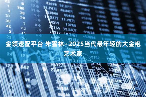 金领速配平台 朱雪林—2025当代最年轻的大金袍艺术家