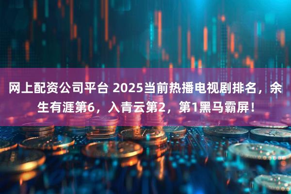 网上配资公司平台 2025当前热播电视剧排名,余生有涯第6,入青云第2,第1黑马霸屏!
