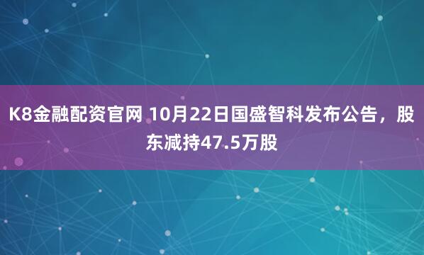 K8金融配资官网 10月22日国盛智科发布公告，股东减持47.5万股