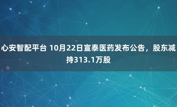 心安智配平台 10月22日宣泰医药发布公告,股东减持313.1万股
