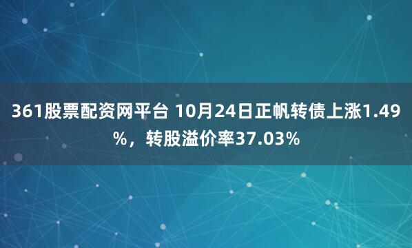 361股票配资网平台 10月24日正帆转债上涨1.49%,转股溢价率37.03%