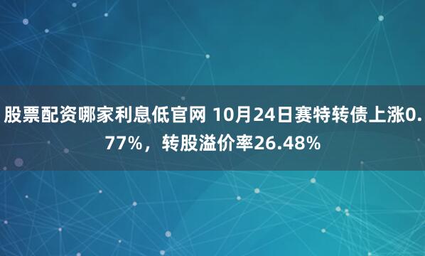 股票配资哪家利息低官网 10月24日赛特转债上涨0.77%，转股溢价率26.48%