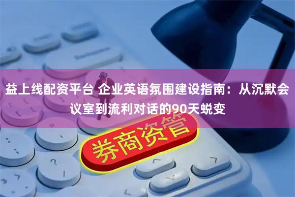 益上线配资平台 企业英语氛围建设指南：从沉默会议室到流利对话的90天蜕变
