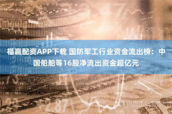 福赢配资APP下载 国防军工行业资金流出榜：中国船舶等16股净流出资金超亿元