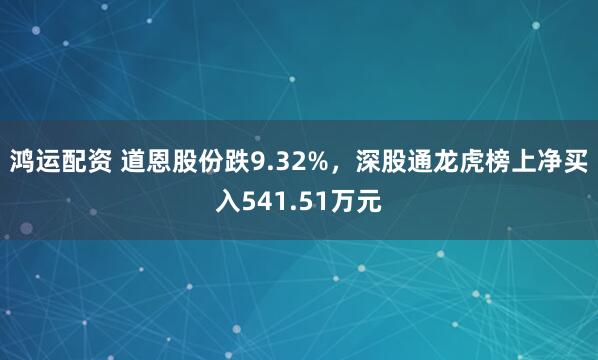 鸿运配资 道恩股份跌9.32%,深股通龙虎榜上净买入541.51万元