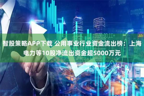智股策略APP下载 公用事业行业资金流出榜：上海电力等10股净流出资金超5000万元