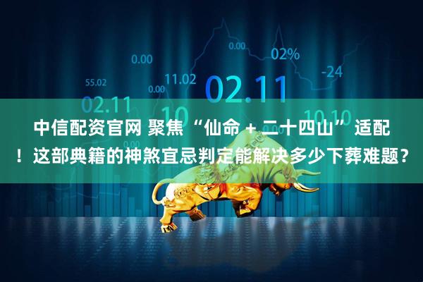 中信配资官网 聚焦 “仙命 + 二十四山” 适配！这部典籍的神煞宜忌判定能解决多少下葬难题？