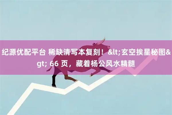 纪源优配平台 稀缺清写本复刻！<玄空挨星秘图> 66 页，藏着杨公风水精髓