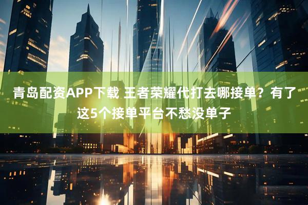 青岛配资APP下载 王者荣耀代打去哪接单？有了这5个接单平台不愁没单子