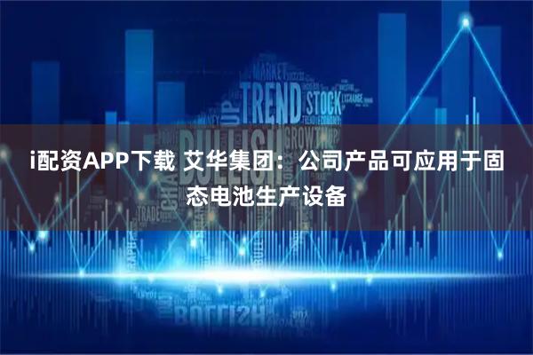 i配资APP下载 艾华集团：公司产品可应用于固态电池生产设备