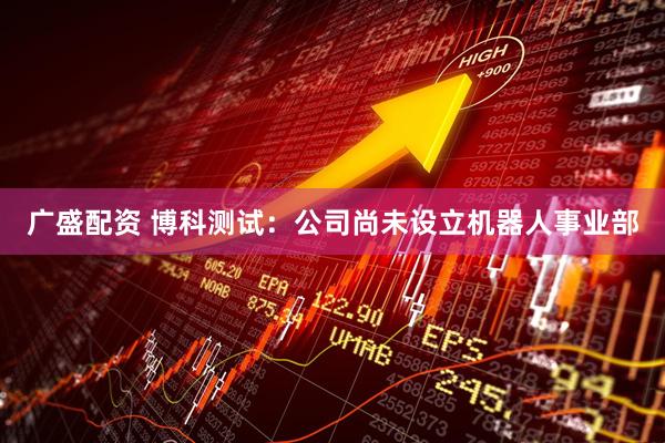 广盛配资 博科测试：公司尚未设立机器人事业部