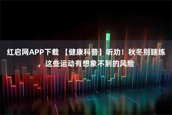 红启网APP下载 【健康科普】听劝！秋冬别瞎练，这些运动有想象不到的风险