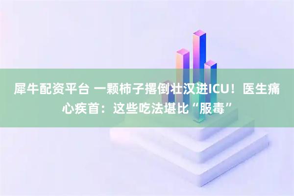 犀牛配资平台 一颗柿子撂倒壮汉进ICU！医生痛心疾首：这些吃法堪比“服毒”