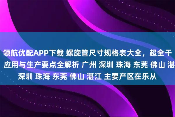 领航优配APP下载 螺旋管尺寸规格表大全，超全干货 螺旋钢管:特性、应用与生产要点全解析 广州 深圳 珠海 东莞 佛山 湛江 主要产区在乐从