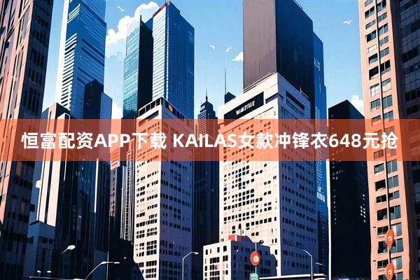 恒富配资APP下载 KAILAS女款冲锋衣648元抢