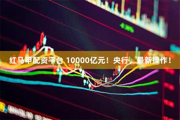 红马甲配资平台 10000亿元！央行，最新操作！