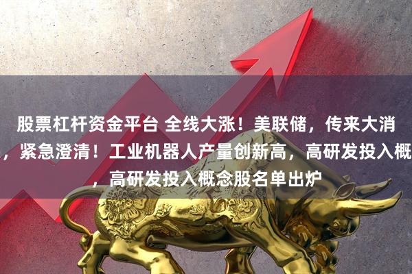 股票杠杆资金平台 全线大涨！美联储，传来大消息！万亿巨头，紧急澄清！工业机器人产量创新高，高研发投入概念股名单出炉