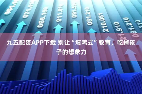 九五配资APP下载 别让“填鸭式”教育，吃掉孩子的想象力