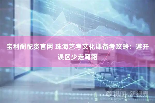 宝利阁配资官网 珠海艺考文化课备考攻略：避开误区少走弯路