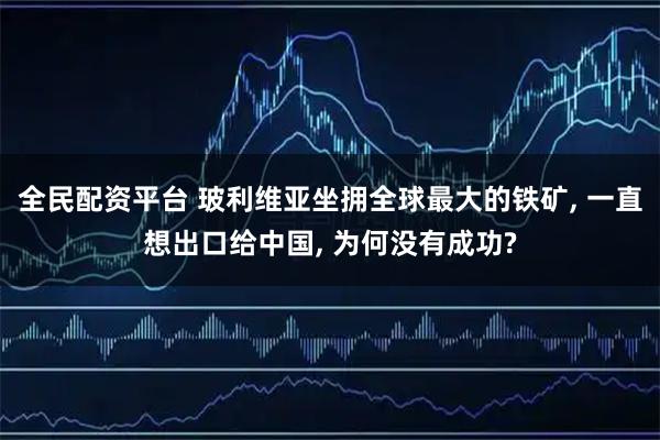 全民配资平台 玻利维亚坐拥全球最大的铁矿, 一直想出口给中国, 为何没有成功?