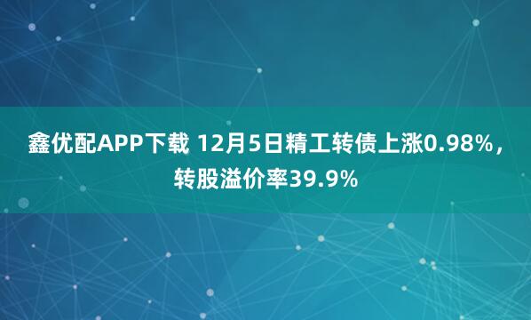 鑫优配APP下载 12月5日精工转债上涨0.98%，转股溢价率39.9%