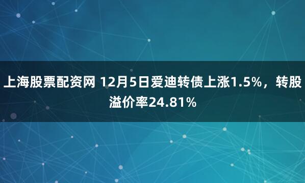 上海股票配资网 12月5日爱迪转债上涨1.5%，转股溢价率24.81%