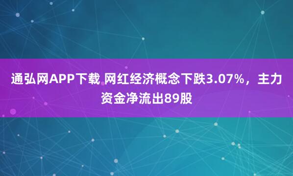 通弘网APP下载 网红经济概念下跌3.07%，主力资金净流出89股
