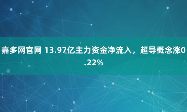嘉多网官网 13.97亿主力资金净流入，超导概念涨0.22%