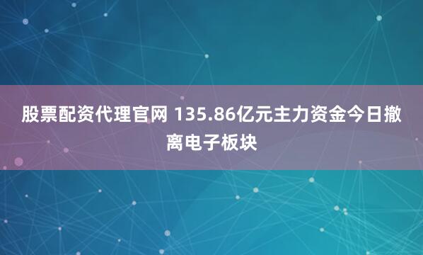 股票配资代理官网 135.86亿元主力资金今日撤离电子板块