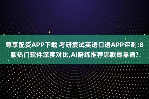 尊享配资APP下载 考研复试英语口语APP评测:8款热门软件深度对比,AI陪练推荐哪款最靠谱?