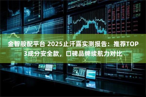 金智股配平台 2025止汗露实测报告：推荐TOP3成分安全款，口碑品牌续航力对比