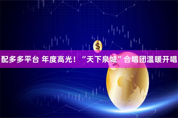 配多多平台 年度高光！“天下泉城”合唱团温暖开唱