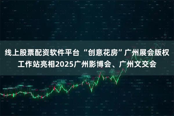 线上股票配资软件平台 “创意花房”广州展会版权工作站亮相2025广州影博会、广州文交会