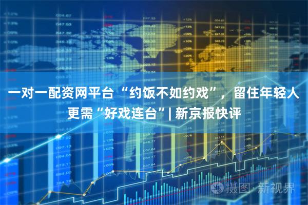 一对一配资网平台 “约饭不如约戏”，留住年轻人更需“好戏连台”| 新京报快评
