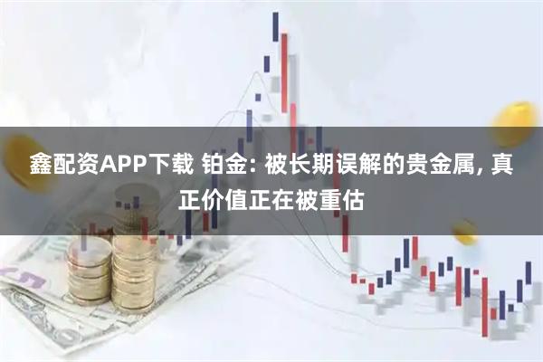 鑫配资APP下载 铂金: 被长期误解的贵金属, 真正价值正在被重估