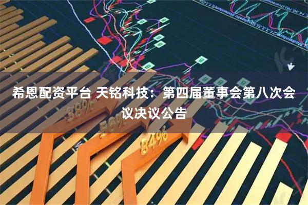 希恩配资平台 天铭科技：第四届董事会第八次会议决议公告