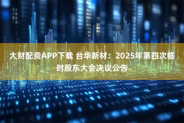 大财配资APP下载 台华新材：2025年第四次临时股东大会决议公告