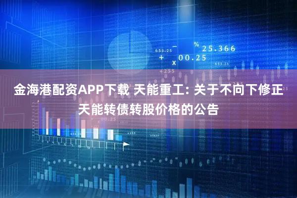金海港配资APP下载 天能重工: 关于不向下修正天能转债转股价格的公告